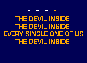 THE DEVIL INSIDE
THE DEVIL INSIDE
EVERY SINGLE ONE OF US
THE DEVIL INSIDE