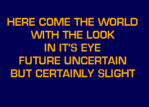 HERE COME THE WORLD
WITH THE LOOK
IN ITS EYE
FUTURE UNCERTAIN
BUT CERTAINLY SLIGHT