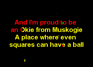 And I'm proud to be
an Okie from Muskogie

A place where-even
squares can have a ball
