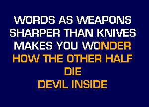 WORDS AS WEAPONS
SHARPER THAN KNIVES
MAKES YOU WONDER
HOW THE OTHER HALF
DIE
DEVIL INSIDE