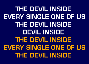 THE DEVIL INSIDE
EVERY SINGLE ONE OF US
THE DEVIL INSIDE
DEVIL INSIDE
THE DEVIL INSIDE
EVERY SINGLE ONE OF US
THE DEVIL INSIDE