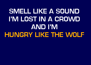 SMELL LIKE A SOUND
I'M LOST IN A CROWD
AND I'M
HUNGRY LIKE THE WOLF