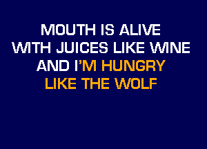 MOUTH IS ALIVE
WITH JUICES LIKE WINE
AND I'M HUNGRY
LIKE THE WOLF