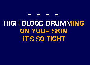 HIGH BLOOD DRUMMING
ON YOUR SKIN

IT'S SO TIGHT