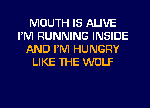 MOUTH IS ALIVE
I'M RUNNING INSIDE
AND I'M HUNGRY
LIKE THE WOLF