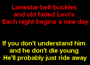 Lonestar belt buckles
and old faded Levi's
Each night begins a new day

If you dEm't understand him
and he don't die young
He'll probably just ride away