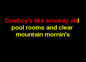 Cowboy's like smokey old
pool rooms and clear

mo-untain mornin's