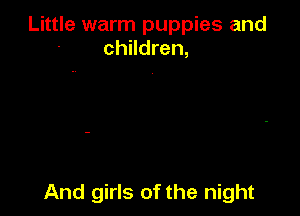 Little warm puppies and
children,

And girls of the night