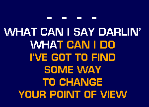 WAT CAN I SAY DARLIM
WAT CAN I DO
I'VE GOT TO FIND
SOME WAY
TO CHANGE
YOUR POINT OF VIEW