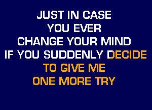 JUST IN CASE
YOU EVER
CHANGE YOUR MIND
IF YOU SUDDENLY DECIDE
TO GIVE ME
ONE MORE TRY