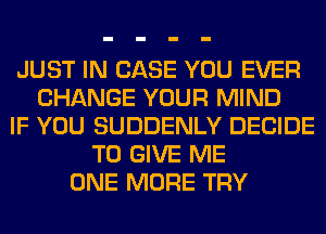 JUST IN CASE YOU EVER
CHANGE YOUR MIND
IF YOU SUDDENLY DECIDE
TO GIVE ME
ONE MORE TRY