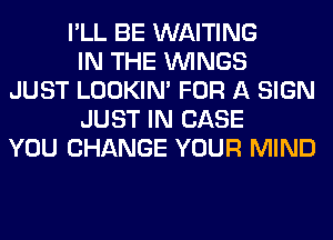 I'LL BE WAITING
IN THE WINGS
JUST LOOKIN' FOR A SIGN
JUST IN CASE
YOU CHANGE YOUR MIND