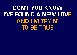 DON'T YOU KNOW
I'VE FOUND A NEW LOVE
AND I'M TRYIN'

TO BE TRUE