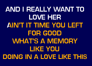 AND I REALLY WANT TO
LOVE HER
AIN'T IT TIME YOU LEFT
FOR GOOD
WHATS A MEMORY

LIKE YOU
DOING IN A LOVE LIKE THIS