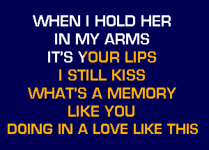 WHEN I HOLD HER
IN MY ARMS
ITS YOUR LIPS
I STILL KISS
WHATS A MEMORY

LIKE YOU
DOING IN A LOVE LIKE THIS
