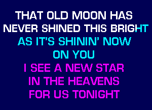 THAT OLD MOON HAS
NEVER SHINED THIS BRIGHT

AS ITS SHINIM NOW
ON YOU