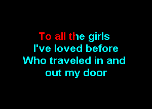 To all the girls
I've loved before

Who traveled in and
out my door