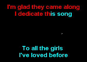 I'm glad they came along
I dedicate this song

To all the girls
I've loved before