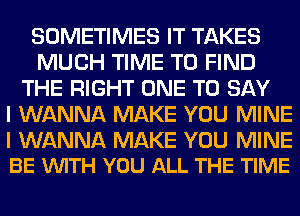 SOMETIMES IT TAKES
MUCH TIME TO FIND
THE RIGHT ONE TO SAY
I WANNA MAKE YOU MINE

I WANNA MAKE YOU MINE
BE VUITH YOU ALL THE TIME