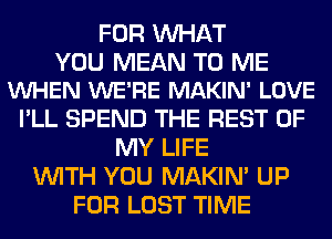 FOR WHAT

YOU MEAN TO ME
VUHEN WE'RE MAKIN' LOVE

I'LL SPEND THE REST OF
MY LIFE
WITH YOU MAKIM UP
FOR LOST TIME