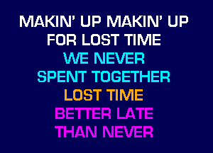 MAKIN' UP MAKIN' UP
FOR LOST TIME
WE NEVER
SPENT TOGETHER
LOST TIME