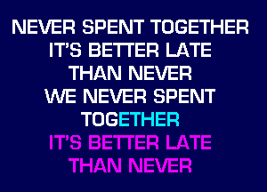 NEVER SPENT TOGETHER
ITS BETTER LATE
THAN NEVER
WE NEVER SPENT
TOGETHER