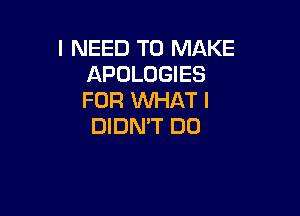 I NEED TO MAKE
APOLOGIES
FOR WHAT I

DIDN'T DO