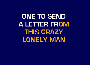 ONE TO SEND
A LETTER FROM
THIS CRAZY

LONELY MAN