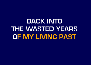 BACK INTO
THE WASTED YEARS

OF MY LIVING PAST