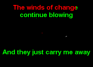 The winds of change
continue blowing

And they just carry me away