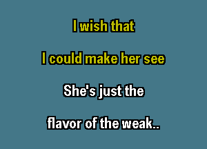 I wish that

I could make her see

She's just the

flavor of the weak.