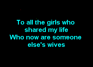 To all the girls who
shared my life

Who now are someone
else's wives