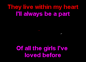 They live within my heart
I'll always be a part

Of all the girls I've
loved before
