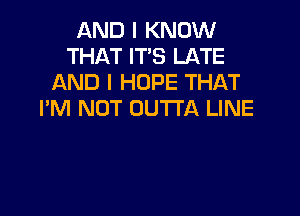 AND I KNOW
THAT IT'S LATE
AND I HOPE THAT

I'M NOT OUTTA LINE