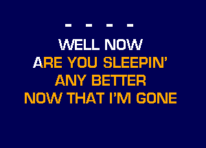 WELL NOW
ARE YOU SLEEPIN'
ANY BETTER
NOW THAT I'M GONE