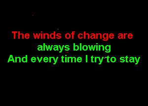 The winds of change are
always blowing

And every time I try'to stay