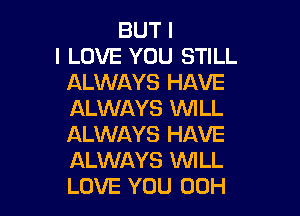 BUT I
I LOVE YOU STILL
ALWAYS HAVE

ALWAYS INILL
ALWAYS HAVE
ALWAYS WILL
LOVE YOU 00H