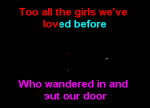 Too all the girls we've
loved before

Who wandered in and
Gut our door