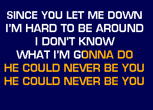 SINCE YOU LET ME DOWN
I'M HARD TO BE AROUND
I DON'T KNOW
MIHAT I'M GONNA DO
HE COULD NEVER BE YOU
HE COULD NEVER BE YOU