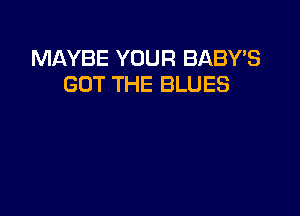 MAYBE YOUR BABY'S
GOT THE BLUES