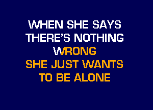 WHEN SHE SAYS
THERE'S NOTHING
WRONG
SHE JUST WANTS
TO BE ALONE

g