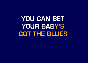YOU CAN BET
YOUR BABY'S

GOT THE BLUES