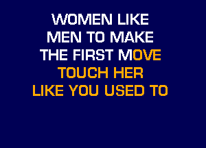 WOMEN LIKE
MEN TO MAKE
THE FIRST MOVE
TOUCH HER
LIKE YOU USED TO

g