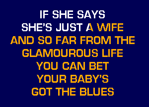 IF SHE SAYS
SHE'S JUST A WIFE
AND SO FAR FROM THE
GLAMOUROUS LIFE
YOU CAN BET
YOUR BABY'S
GOT THE BLUES