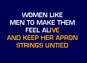 WOMEN LIKE
MEN TO MAKE THEM
FEEL ALIVE
AND KEEP HER APRON
STRINGS UNTIED