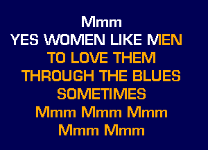 Mmm

YES WOMEN LIKE MEN
TO LOVE THEM
THROUGH THE BLUES
SOMETIMES
Mmm Mmm Mmm
Mmm Mmm