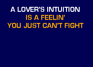 A LOVER'S INTUITIUN
IS A FEELIN'
YOU JUST CAN'T FIGHT