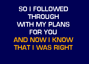 SO I FOLLOWED
THROUGH
1WITH MY PLANS
FOR YOU
AND NUWI KNOW
THAT I WAS RIGHT