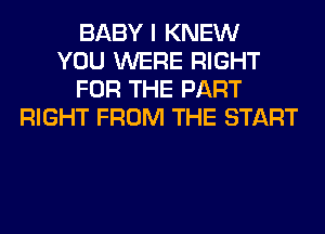 BABY I KNEW
YOU WERE RIGHT
FOR THE PART
RIGHT FROM THE START