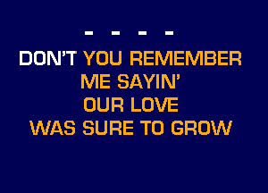 DON'T YOU REMEMBER
ME SAYIN'
OUR LOVE
WAS SURE TO GROW